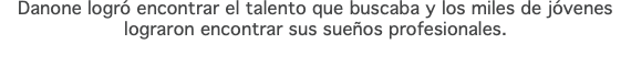 Danone logró encontrar el talento que buscaba y los miles de jóvenes lograron encontrar sus sueños profesionales.