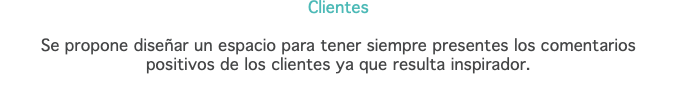 Clientes Se propone diseñar un espacio para tener siempre presentes los comentarios  positivos de los clientes ya que resulta inspirador. 