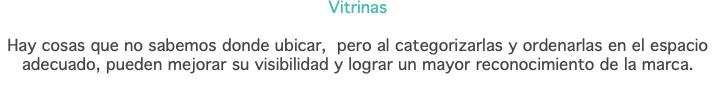 Vitrinas Hay cosas que no sabemos donde ubicar, pero al categorizarlas y ordenarlas en el espacio adecuado, pueden mejorar su visibilidad y lograr un mayor reconocimiento de la marca. 