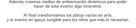 Además creamos medios de ambientación dinámicos para poder  hacer de este evento algo itinerante. Al final transformamos los platos vacíos en arte, y el evento en apoyo tangible para los niños que más lo necesitan.