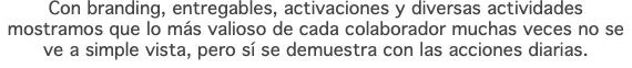 Con branding, entregables, activaciones y diversas actividades mostramos que lo más valioso de cada colaborador muchas veces no se ve a simple vista, pero sí se demuestra con las acciones diarias.