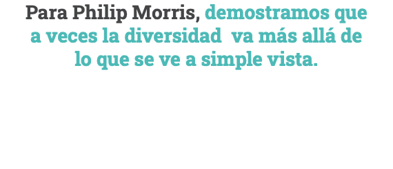 Para Philip Morris, demostramos que  a veces la diversidad va más allá de  lo que se ve a simple vista.