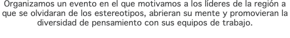 Organizamos un evento en el que motivamos a los líderes de la región a que se olvidaran de los estereotipos, abrieran su mente y promovieran la diversidad de pensamiento con sus equipos de trabajo. 