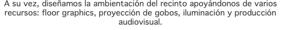 A su vez, diseñamos la ambientación del recinto apoyándonos de varios recursos: floor graphics, proyección de gobos, iluminación y producción audiovisual. 