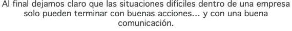 Al final dejamos claro que las situaciones difíciles dentro de una empresa solo pueden terminar con buenas acciones… y con una buena comunicación.