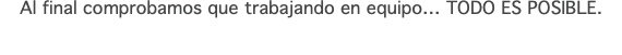 Al final comprobamos que trabajando en equipo… TODO ES POSIBLE.