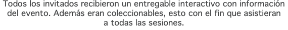 Todos los invitados recibieron un entregable interactivo con información  del evento. Además eran coleccionables, esto con el fin que asistieran  a todas las sesiones.