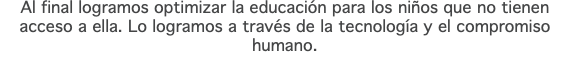 Al final logramos optimizar la educación para los niños que no tienen acceso a ella. Lo logramos a través de la tecnología y el compromiso humano.