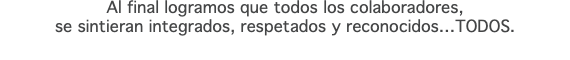 Al final logramos que todos los colaboradores, se sintieran integrados, respetados y reconocidos…TODOS.