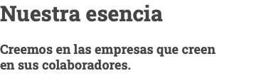 Nuestra esencia Creemos en las empresas que creen  en sus colaboradores.