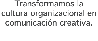 Transformamos la  cultura organizacional en comunicación creativa.