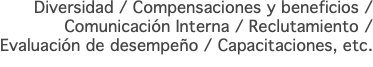 Diversidad / Compensaciones y beneficios / Comunicación Interna / Reclutamiento / Evaluación de desempeño / Capacitaciones, etc.