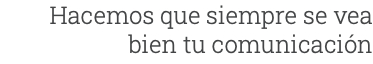 Hacemos que siempre se vea bien tu comunicación